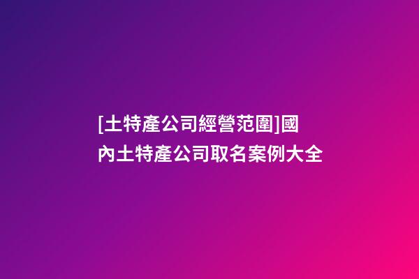 [土特產公司經營范圍]國內土特產公司取名案例大全-第1張-公司起名-玄機派